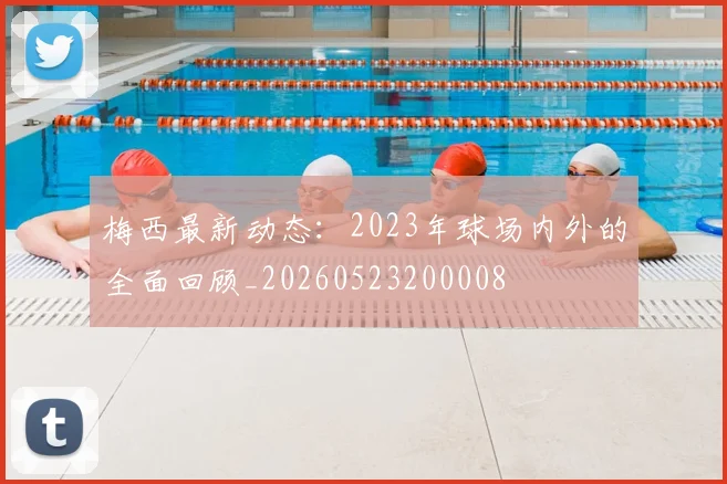 梅西最新动态：2023年球场内外的全面回顾_20260523200008