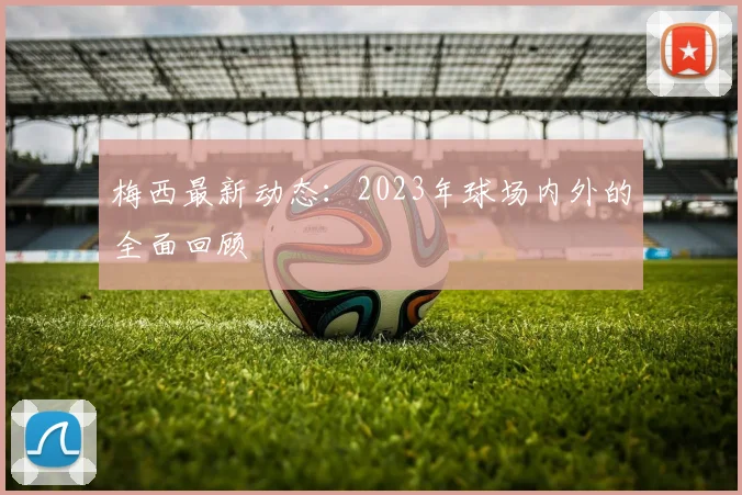 梅西最新动态：2023年球场内外的全面回顾