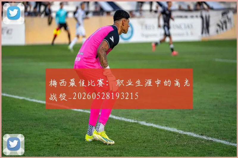 梅西最佳比赛:职业生涯中的高光战役_20260528193215