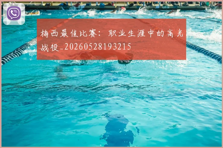 梅西最佳比赛:职业生涯中的高光战役_20260528193215