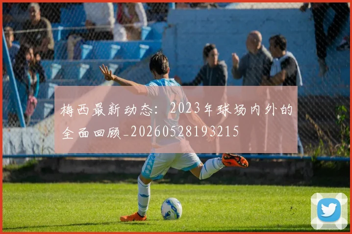 梅西最新动态:2023年球场内外的全面回顾_20260528193215