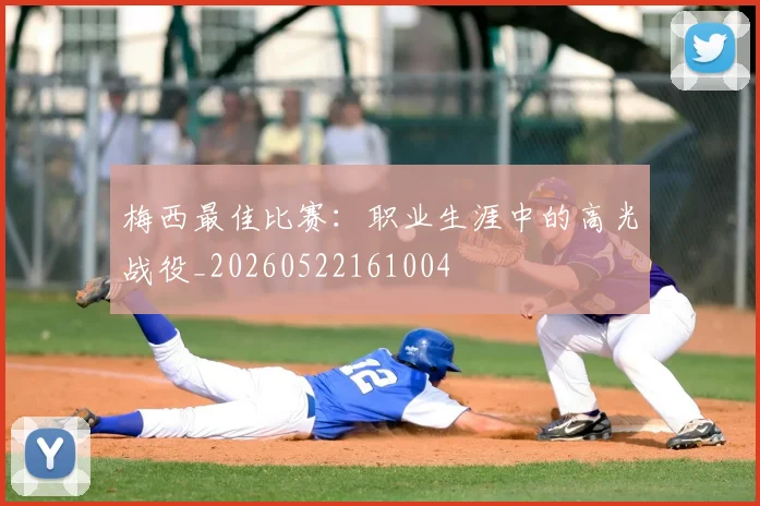 梅西最佳比赛：职业生涯中的高光战役_20260522161004